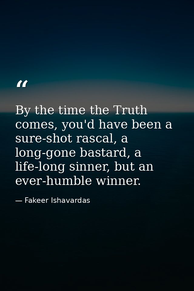 By the time the Truth comes, you'd have been a sure-shot rascal, a long-gone bastard, a life-long sinner, but an ever-hu — Fakeer Ishavardas