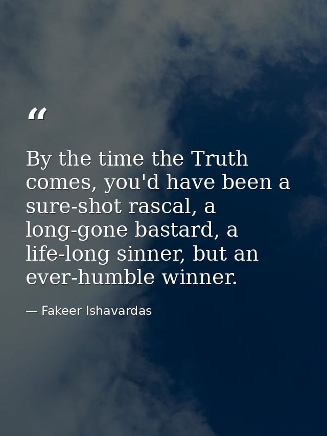 By the time the Truth comes, you'd have been a sure-shot rascal, a long-gone bastard, a life-long sinner, but an ever-hu — Fakeer Ishavardas