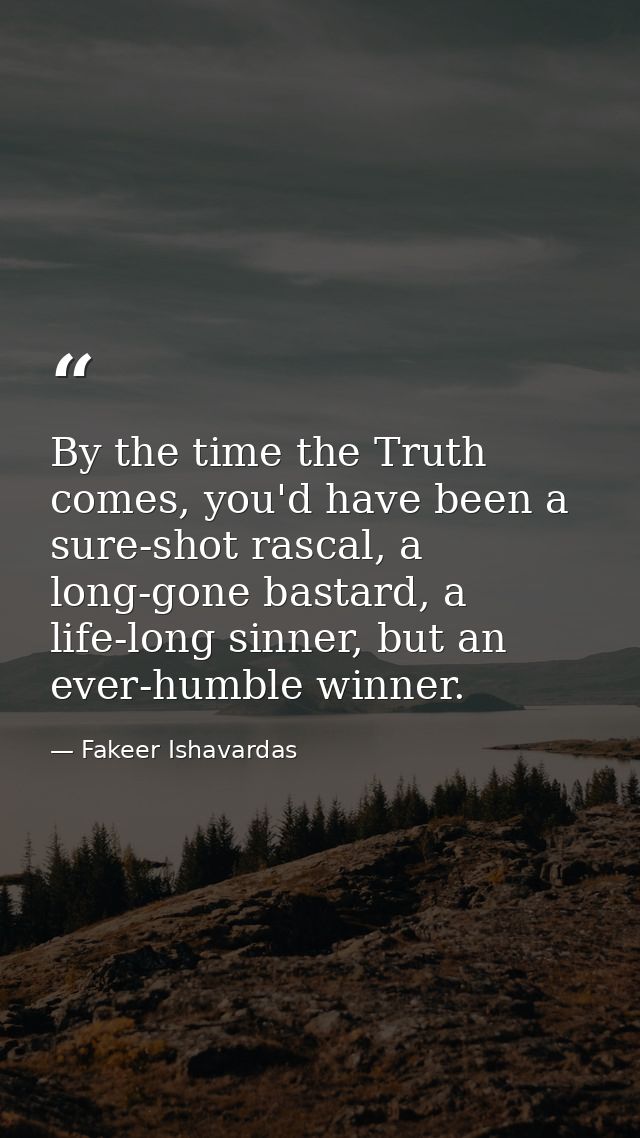 By the time the Truth comes, you'd have been a sure-shot rascal, a long-gone bastard, a life-long sinner, but an ever-hu — Fakeer Ishavardas