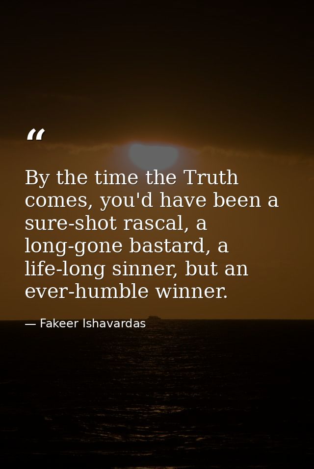 By the time the Truth comes, you'd have been a sure-shot rascal, a long-gone bastard, a life-long sinner, but an ever-hu — Fakeer Ishavardas