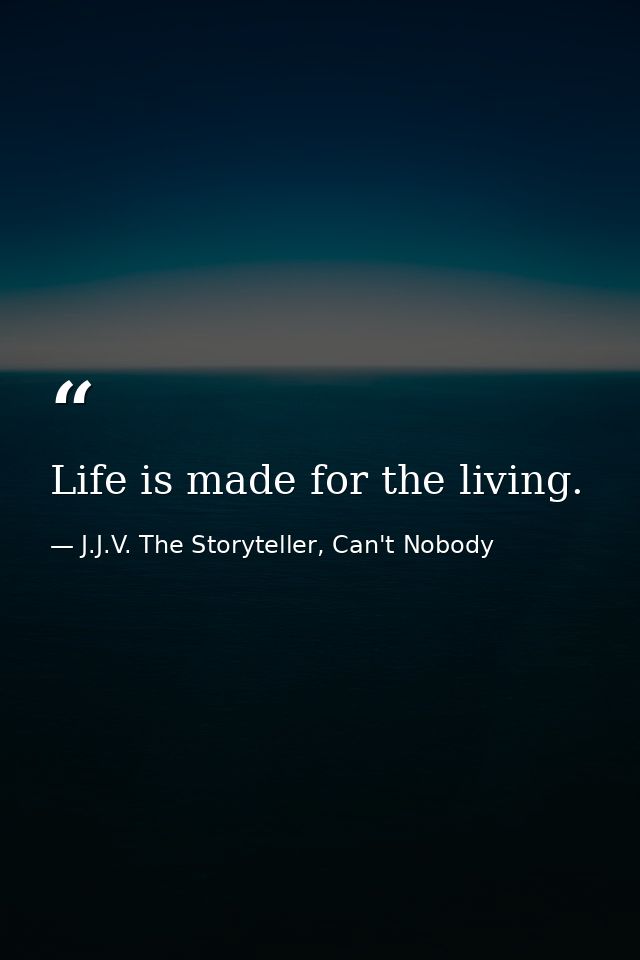 Life is made for the living. — J.J.V. The Storyteller, Can't Nobody