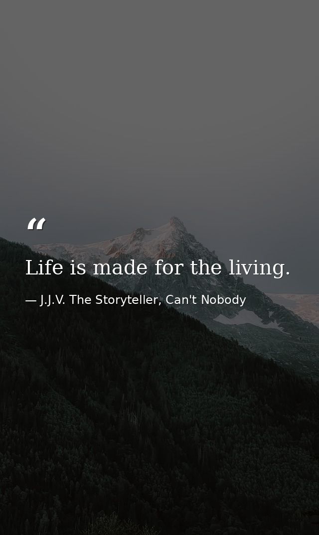 Life is made for the living. — J.J.V. The Storyteller, Can't Nobody