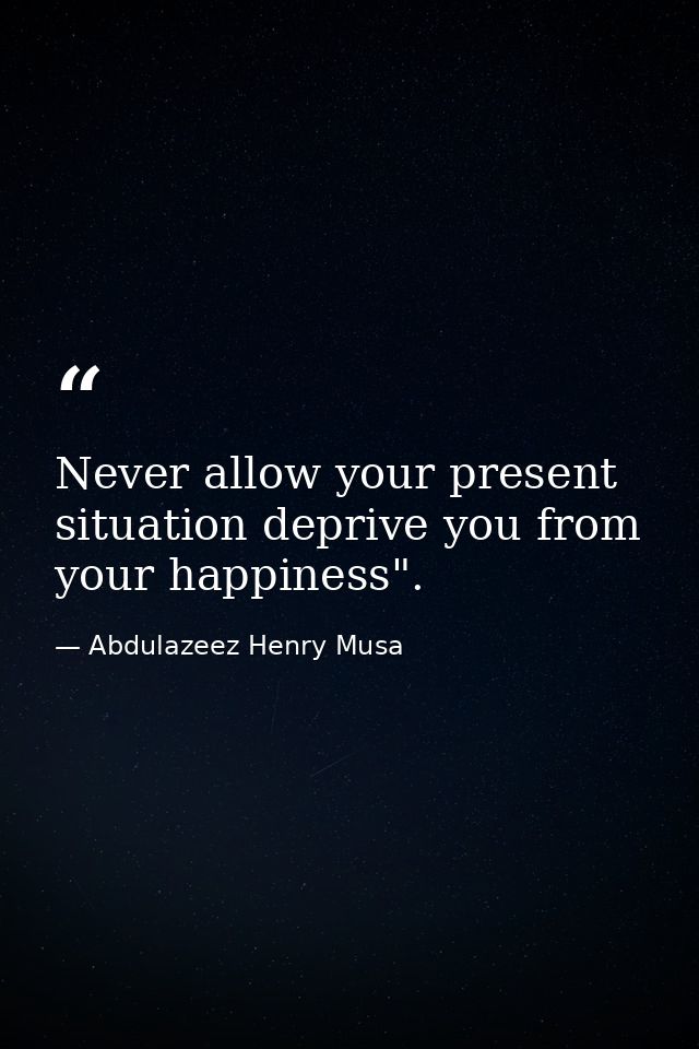 Never allow your present situation deprive you from your happiness". — Abdulazeez Henry Musa