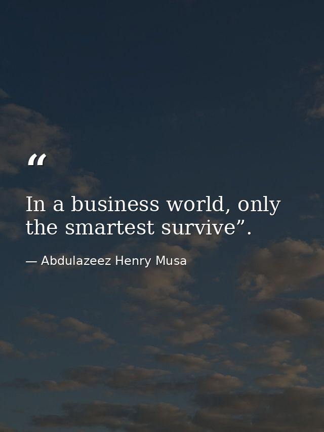 In a business world, only the smartest survive”. — Abdulazeez Henry Musa
