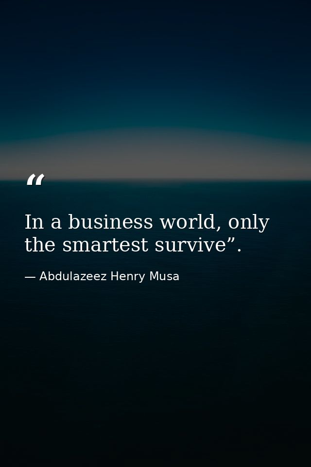 In a business world, only the smartest survive”. — Abdulazeez Henry Musa
