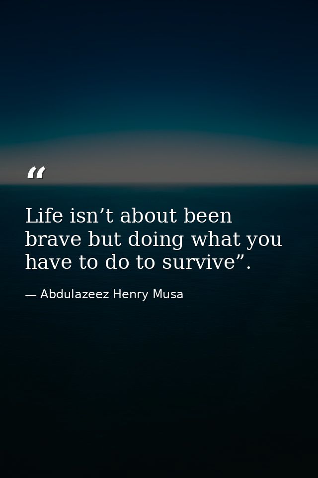 Life isn’t about been brave but doing what you have to do to survive”. — Abdulazeez Henry Musa