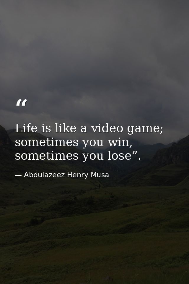 Life is like a video game; sometimes you win, sometimes you lose”. — Abdulazeez Henry Musa