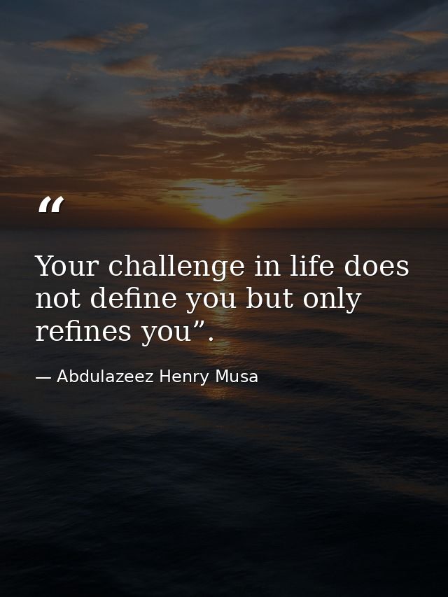 Your challenge in life does not define you but only refines you”. — Abdulazeez Henry Musa