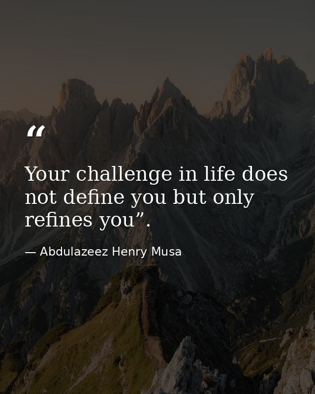 Your challenge in life does not define you but only refines you”. — Abdulazeez Henry Musa