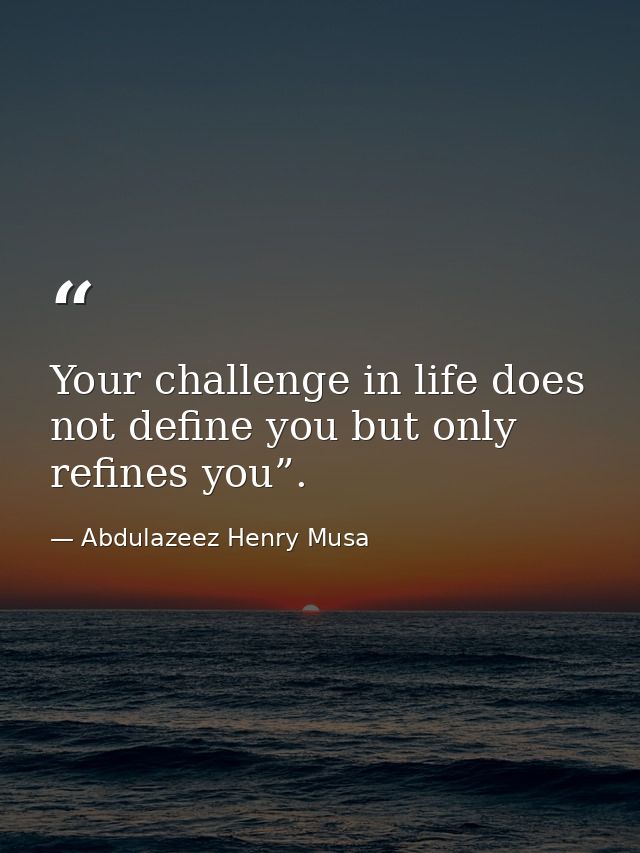 Your challenge in life does not define you but only refines you”. — Abdulazeez Henry Musa