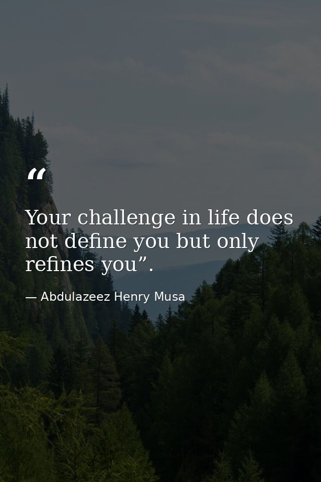 Your challenge in life does not define you but only refines you”. — Abdulazeez Henry Musa