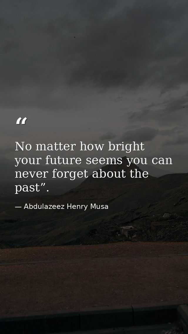 No matter how bright your future seems you can never forget about the past”. — Abdulazeez Henry Musa
