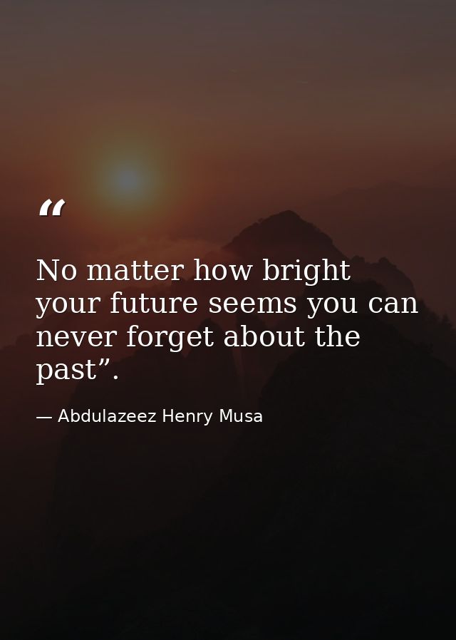 No matter how bright your future seems you can never forget about the past”. — Abdulazeez Henry Musa