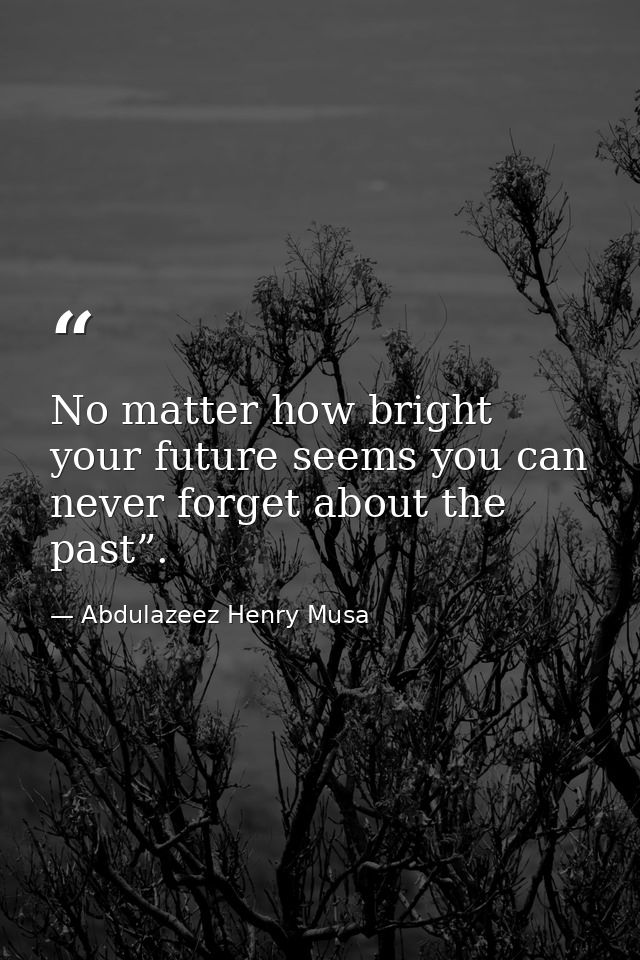 No matter how bright your future seems you can never forget about the past”. — Abdulazeez Henry Musa