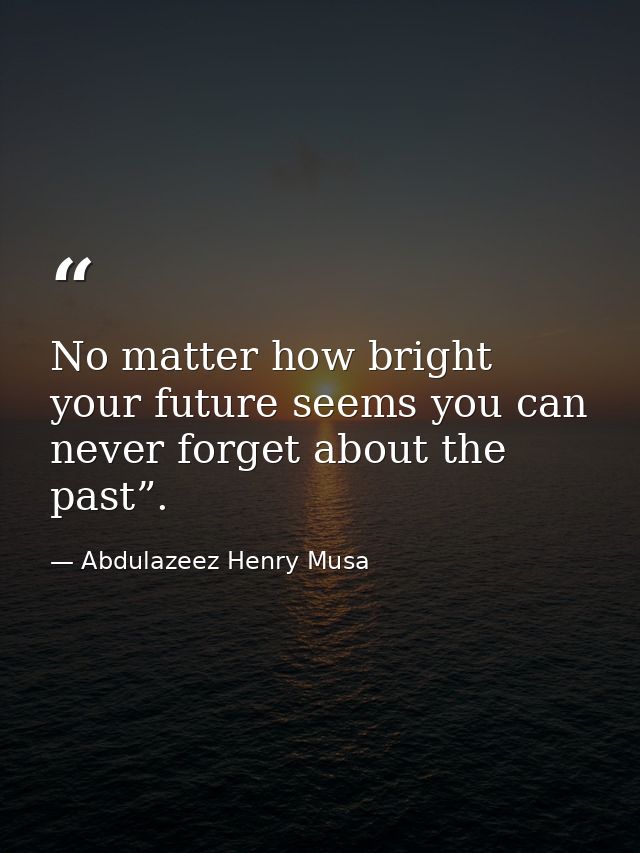 No matter how bright your future seems you can never forget about the past”. — Abdulazeez Henry Musa