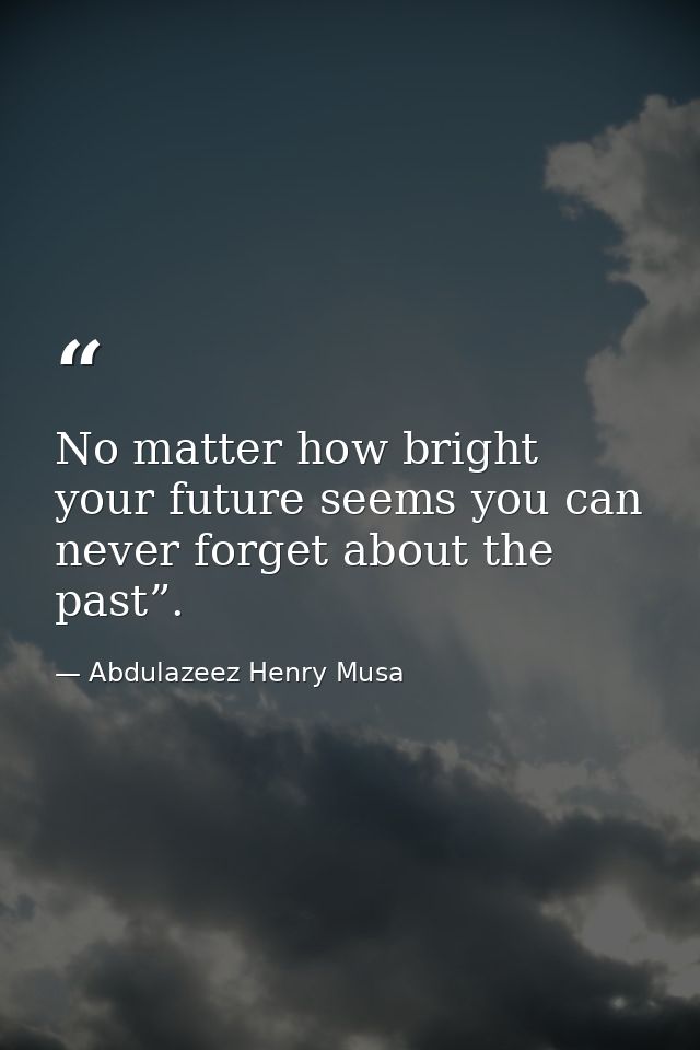No matter how bright your future seems you can never forget about the past”. — Abdulazeez Henry Musa
