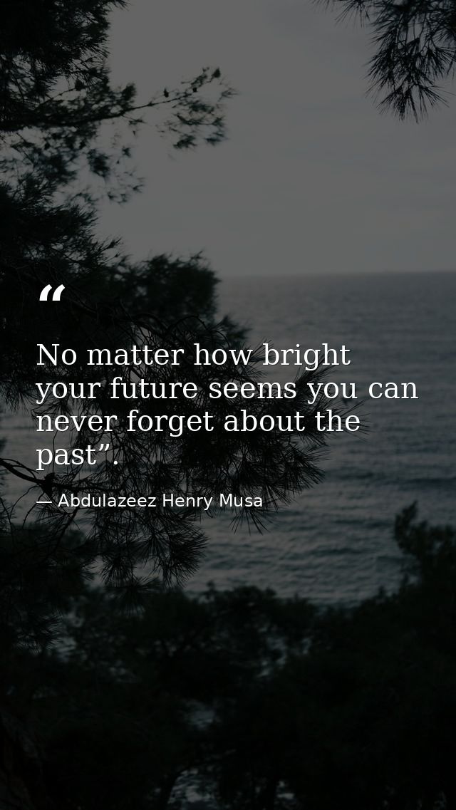 No matter how bright your future seems you can never forget about the past”. — Abdulazeez Henry Musa
