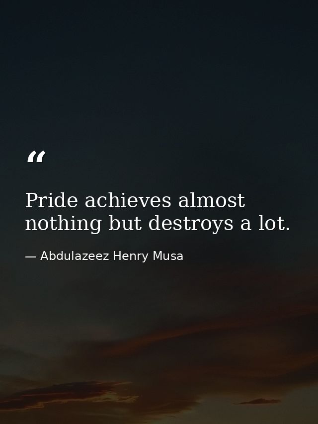 Pride achieves almost nothing but destroys a lot. — Abdulazeez Henry Musa