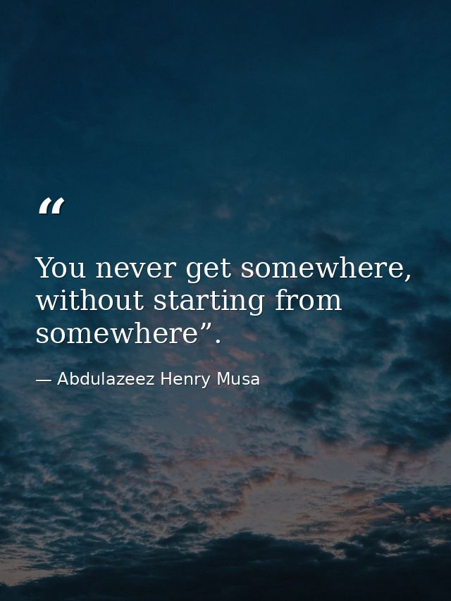 You never get somewhere, without starting from somewhere”. — Abdulazeez Henry Musa