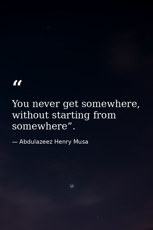 You never get somewhere, without starting from somewhere”. — Abdulazeez Henry Musa