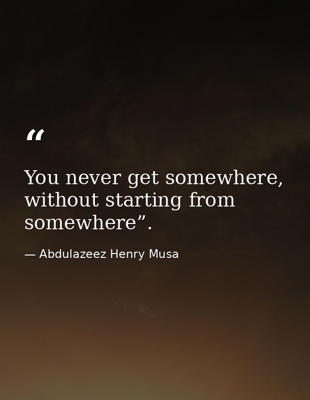 You never get somewhere, without starting from somewhere”. — Abdulazeez Henry Musa