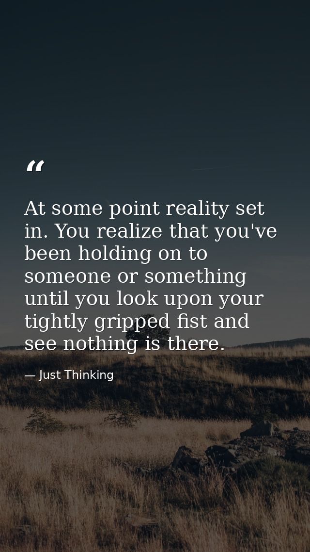 At some point reality set in. You realize that you've been holding on to someone or something until you look upon your t — Just Thinking