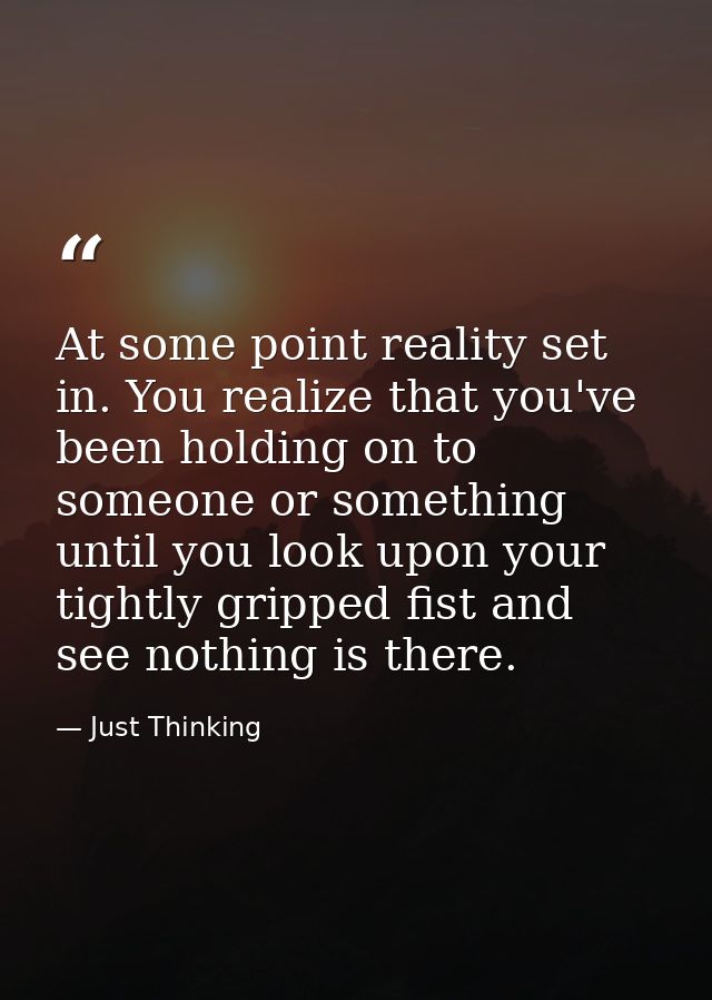At some point reality set in. You realize that you've been holding on to someone or something until you look upon your t — Just Thinking