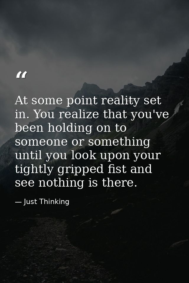 At some point reality set in. You realize that you've been holding on to someone or something until you look upon your t — Just Thinking