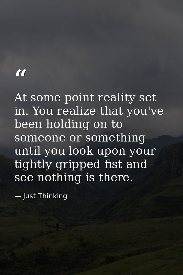 At some point reality set in. You realize that you've been holding on to someone or something until you look upon your t — Just Thinking