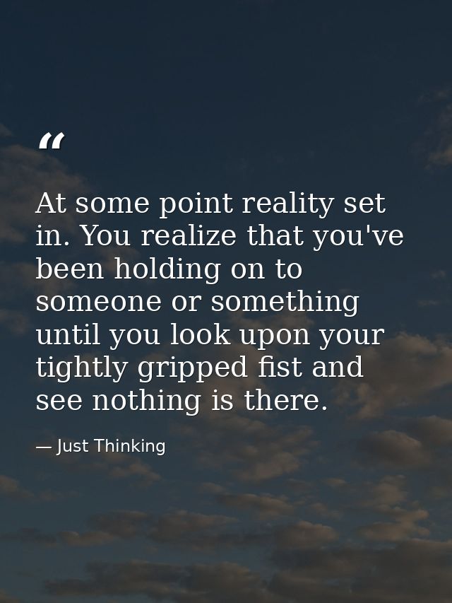 At some point reality set in. You realize that you've been holding on to someone or something until you look upon your t — Just Thinking