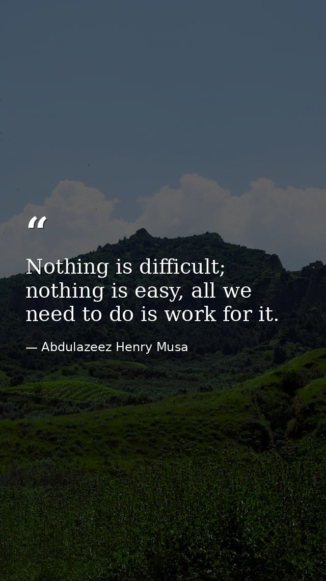 Nothing is difficult; nothing is easy, all we need to do is work for it. — Abdulazeez Henry Musa