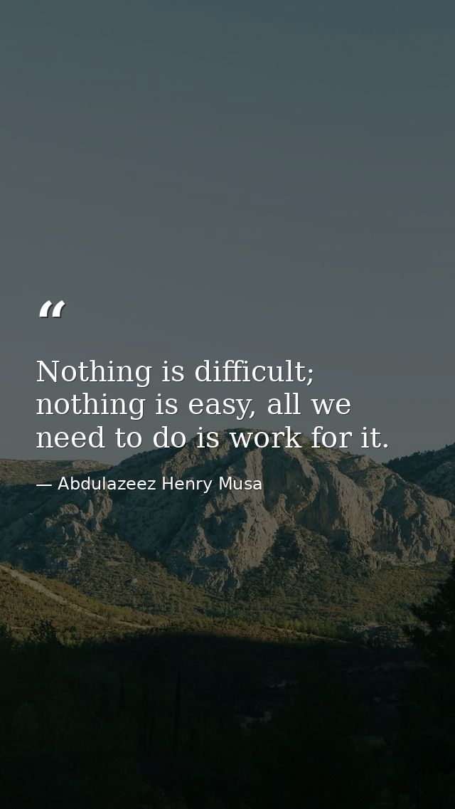 Nothing is difficult; nothing is easy, all we need to do is work for it. — Abdulazeez Henry Musa
