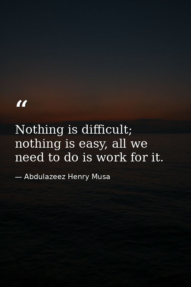 Nothing is difficult; nothing is easy, all we need to do is work for it. — Abdulazeez Henry Musa