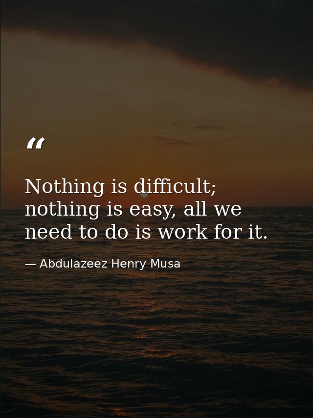 Nothing is difficult; nothing is easy, all we need to do is work for it. — Abdulazeez Henry Musa