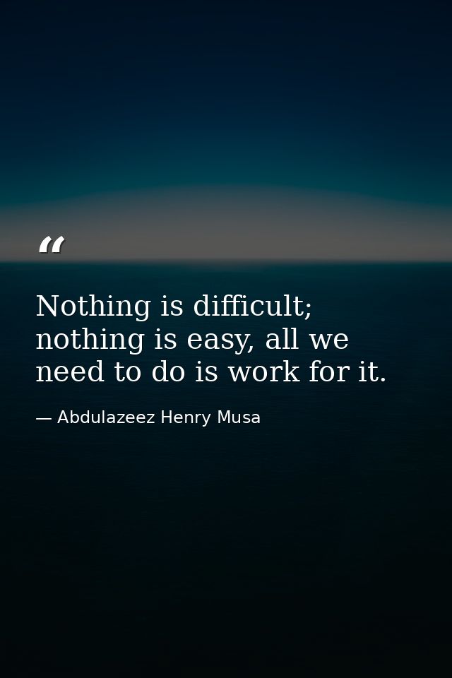 Nothing is difficult; nothing is easy, all we need to do is work for it. — Abdulazeez Henry Musa
