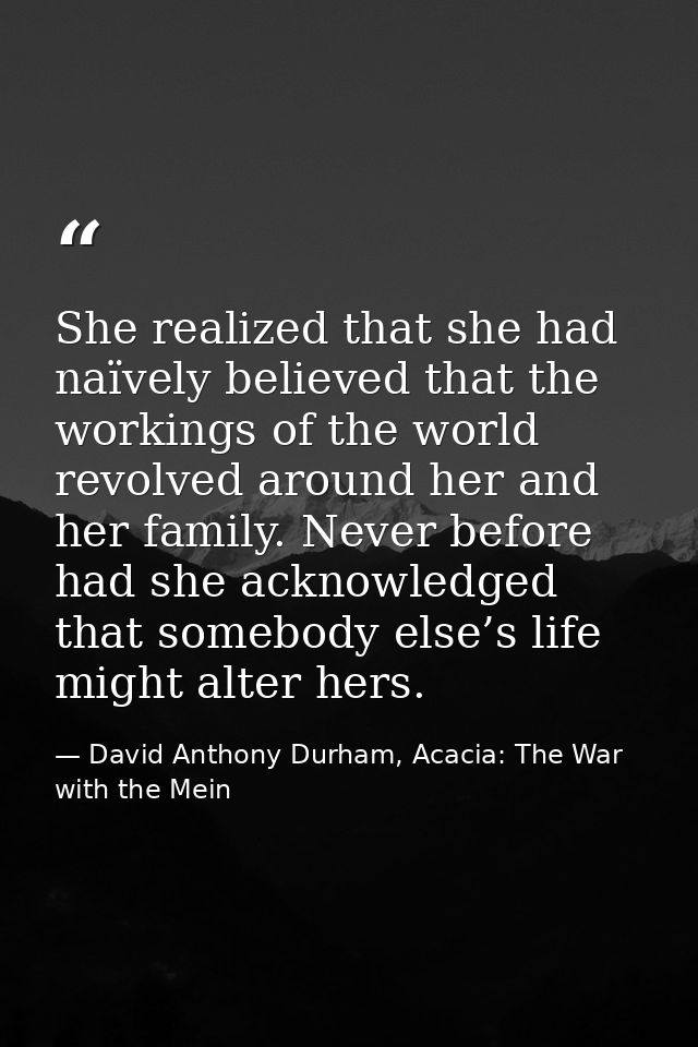 She realized that she had naïvely believed that the workings of the world revolved around her and her family. Never befo — David Anthony Durham, Acacia: The War with the Mein