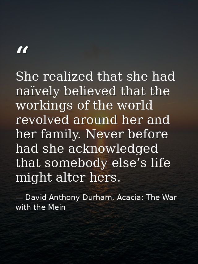 She realized that she had naïvely believed that the workings of the world revolved around her and her family. Never befo — David Anthony Durham, Acacia: The War with the Mein