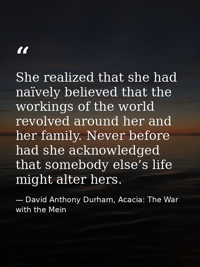 She realized that she had naïvely believed that the workings of the world revolved around her and her family. Never befo — David Anthony Durham, Acacia: The War with the Mein