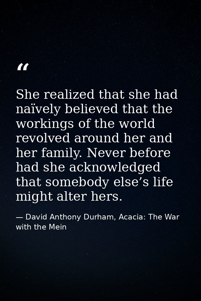 She realized that she had naïvely believed that the workings of the world revolved around her and her family. Never befo — David Anthony Durham, Acacia: The War with the Mein