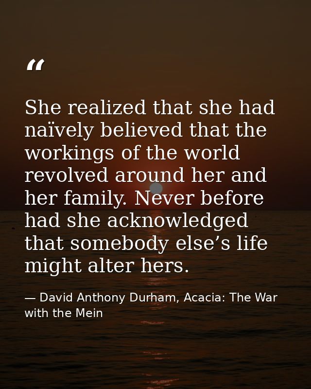 She realized that she had naïvely believed that the workings of the world revolved around her and her family. Never befo — David Anthony Durham, Acacia: The War with the Mein