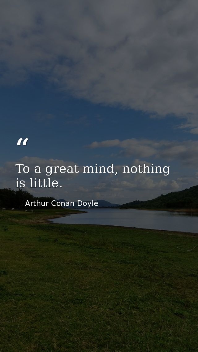 To a great mind, nothing is little. — Arthur Conan Doyle