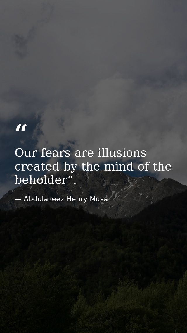 Our fears are illusions created by the mind of the beholder”. — Abdulazeez Henry Musa