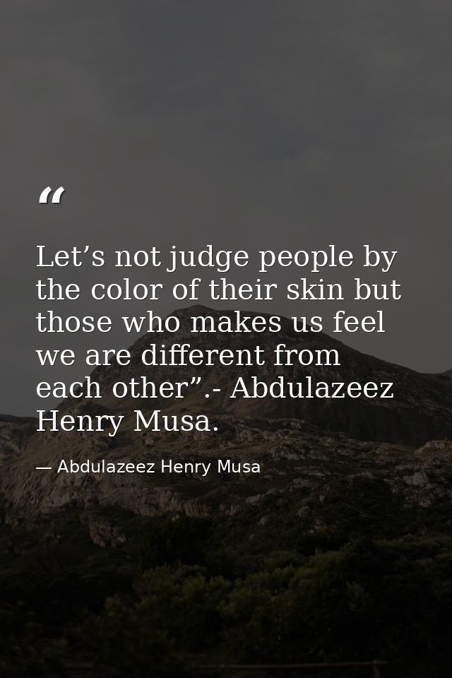 Let’s not judge people by the color of their skin but those who makes us feel we are different from each other”.- Abdula — Abdulazeez Henry Musa