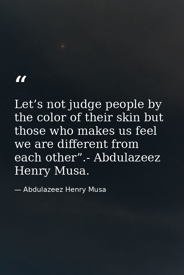 Let’s not judge people by the color of their skin but those who makes us feel we are different from each other”.- Abdula — Abdulazeez Henry Musa