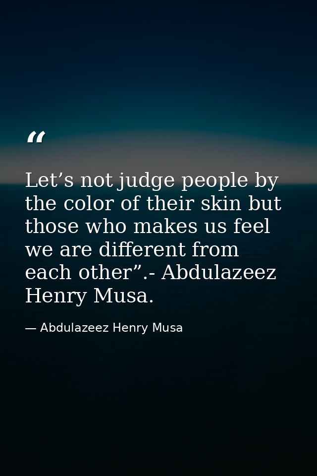 Let’s not judge people by the color of their skin but those who makes us feel we are different from each other”.- Abdula — Abdulazeez Henry Musa