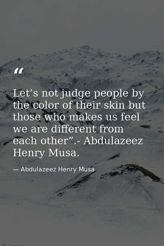 Let’s not judge people by the color of their skin but those who makes us feel we are different from each other”.- Abdula — Abdulazeez Henry Musa