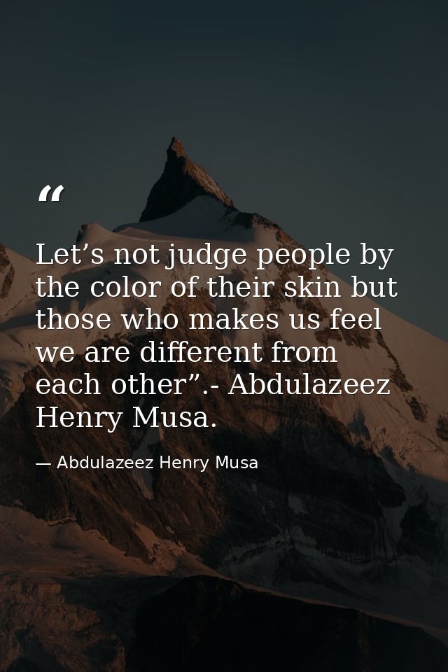 Let’s not judge people by the color of their skin but those who makes us feel we are different from each other”.- Abdula — Abdulazeez Henry Musa
