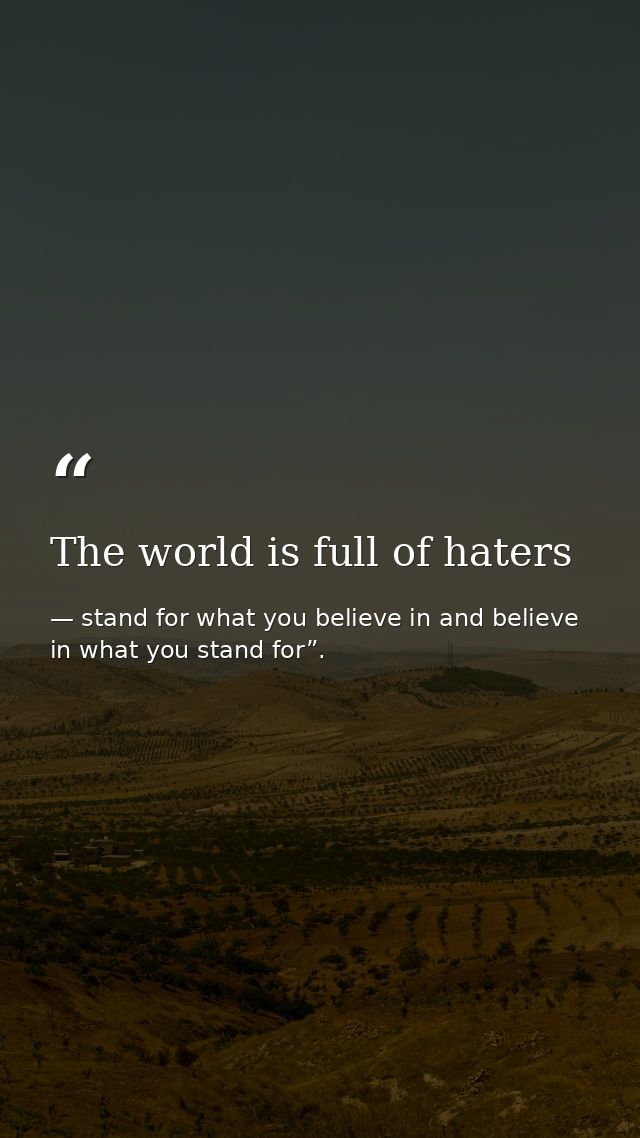 The world is full of haters — stand for what you believe in and believe in what you stand for”.