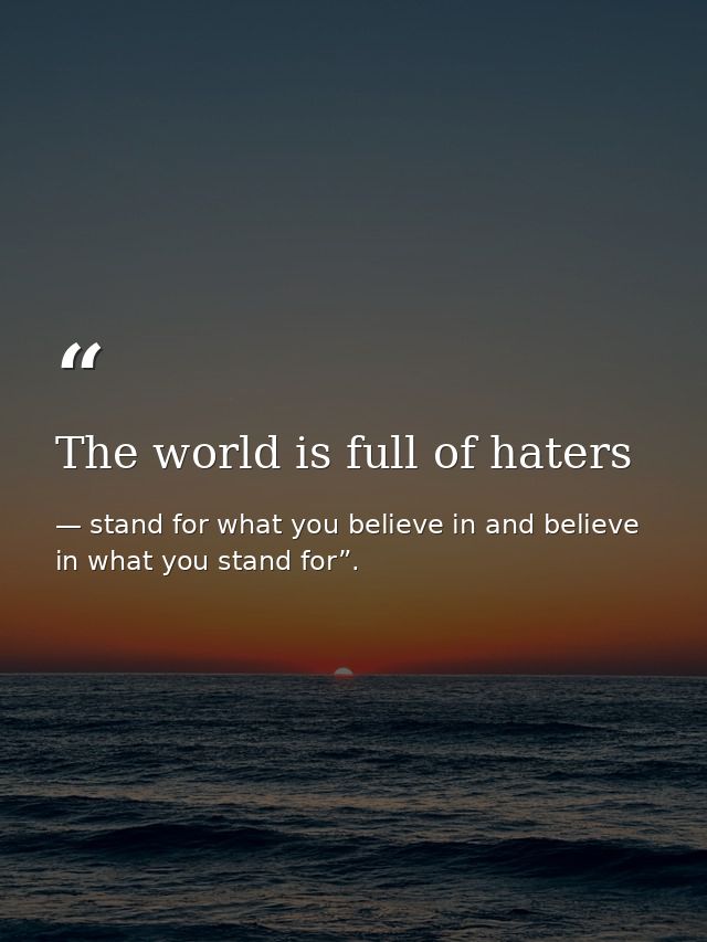 The world is full of haters — stand for what you believe in and believe in what you stand for”.