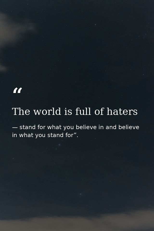 The world is full of haters — stand for what you believe in and believe in what you stand for”.